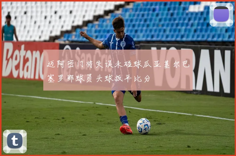 迈阿密门将失误未碰球瓜亚基尔巴塞罗那球员头球扳平比分