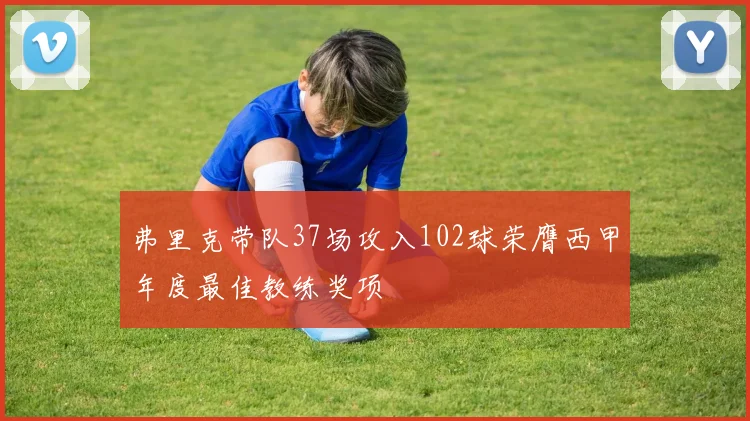 弗里克带队37场攻入102球荣膺西甲年度最佳教练奖项