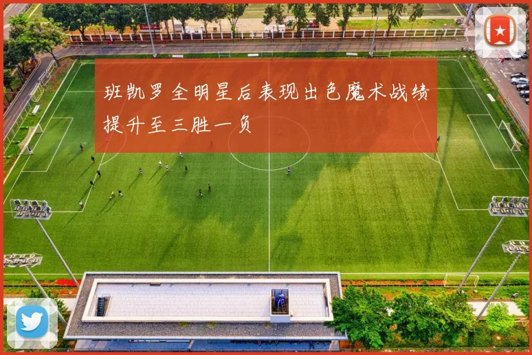 班凯罗全明星后表现出色魔术战绩提升至三胜一负