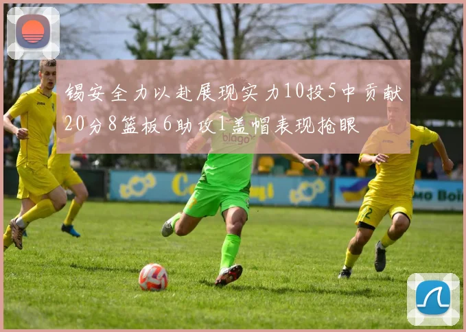 锡安全力以赴展现实力10投5中贡献20分8篮板6助攻1盖帽表现抢眼