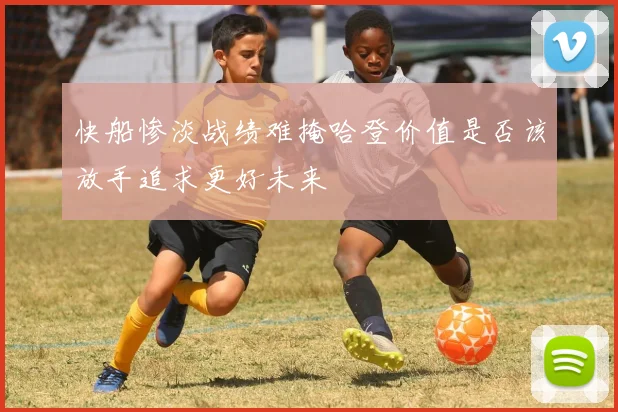 快船惨淡战绩难掩哈登价值是否该放手追求更好未来