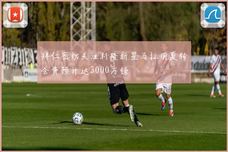 拜仁密切关注科隆新星马拉明夏转会费预计达3000万镑