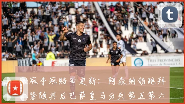 欧冠夺冠赔率更新：阿森纳领跑拜仁紧随其后巴萨皇马分列第五第六位