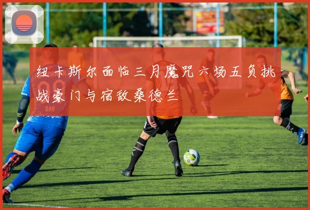 纽卡斯尔面临三月魔咒六场五负挑战豪门与宿敌桑德兰