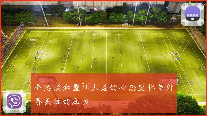 乔治谈加盟76人后的心态变化与外界关注的压力