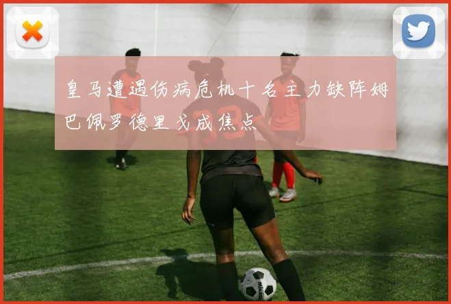 皇马遭遇伤病危机十名主力缺阵姆巴佩罗德里戈成焦点